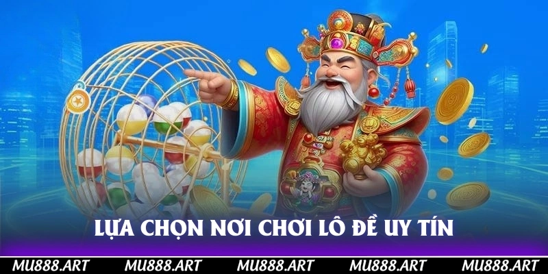 Lựa chọn nơi chơi lô đề uy tín
